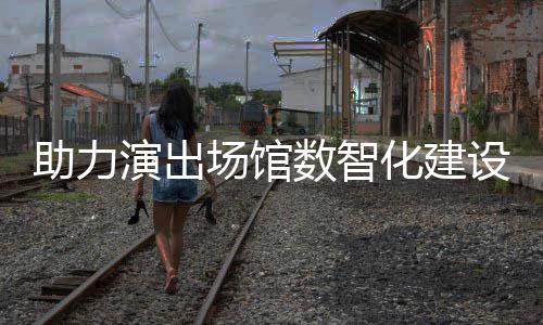 版推出演出助力化建麦座全新场馆剧场数智设