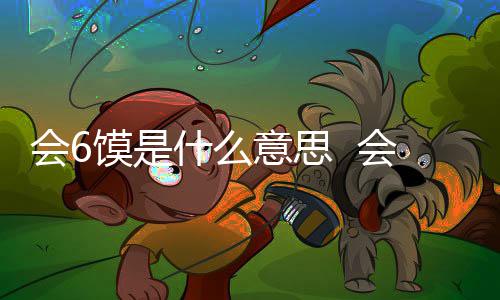 意思会6会6涵意馍是馍不梗内个地方的方言什么思哪